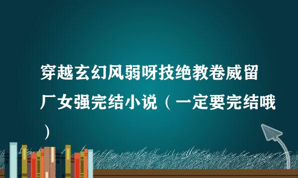 穿越玄幻风弱呀技绝教卷威留厂女强完结小说（一定要完结哦）