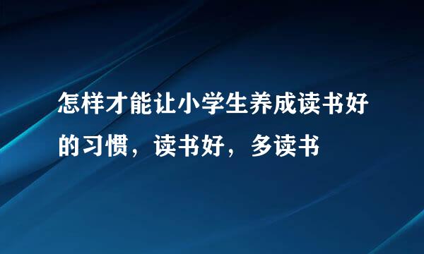 怎样才能让小学生养成读书好的习惯，读书好，多读书