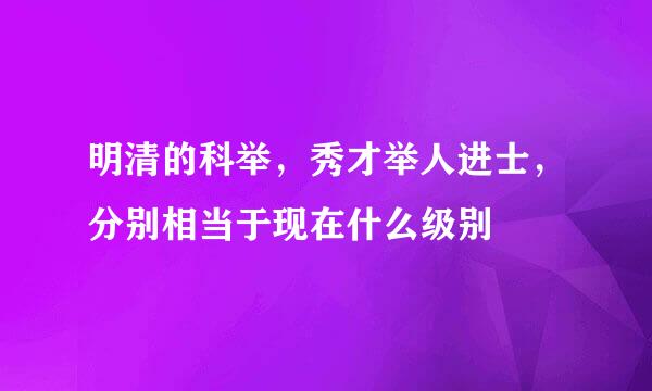 明清的科举，秀才举人进士，分别相当于现在什么级别