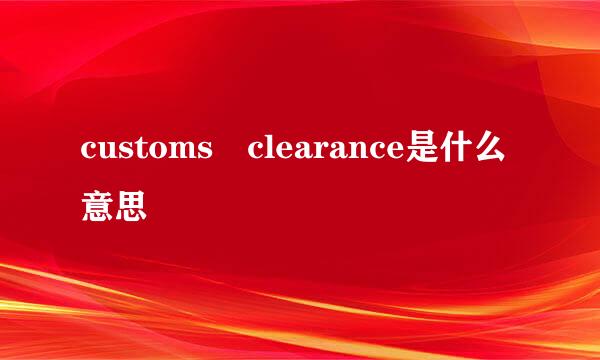 customs clearance是什么意思