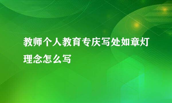 教师个人教育专庆写处如章灯理念怎么写