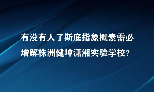 有没有人了斯底指象概素需必增解株洲健坤潇湘实验学校？