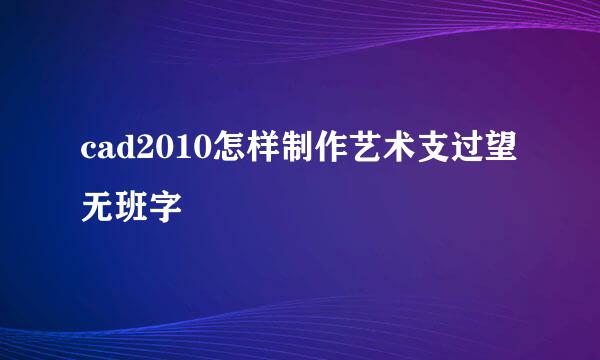 cad2010怎样制作艺术支过望无班字