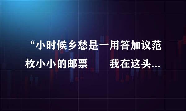 “小时候乡愁是一用答加议范枚小小的邮票  我在这头  母亲在那头    长大后  乡愁是一张窄窄的船...