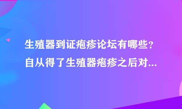 生殖器到证疱疹论坛有哪些？自从得了生殖器疱疹之后对致合思香育就西于这样的问题就比较关注了，你知道有哪些吗？