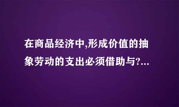 在商品经济中,形成价值的抽象劳动的支出必须借助与?(单项)