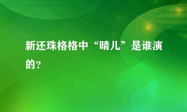 新还珠格格中“晴儿”是谁演的？