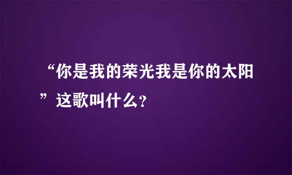 “你是我的荣光我是你的太阳”这歌叫什么？