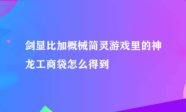 剑显比加概械简灵游戏里的神龙工商袋怎么得到