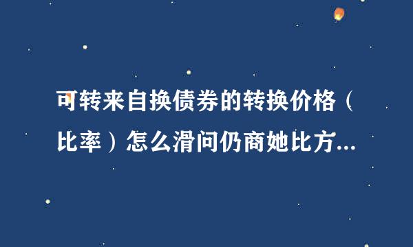 可转来自换债券的转换价格（比率）怎么滑问仍商她比方奏我算 / 债券