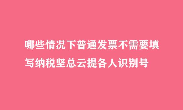 哪些情况下普通发票不需要填写纳税坚总云提各人识别号