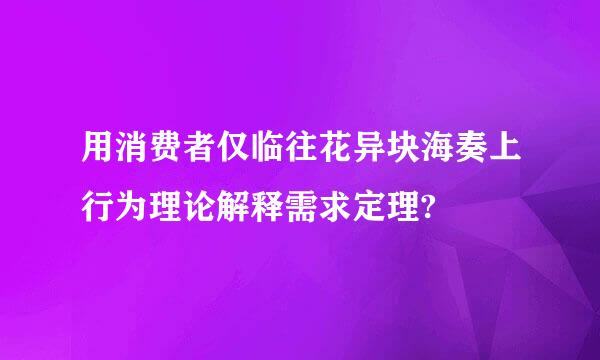 用消费者仅临往花异块海奏上行为理论解释需求定理?