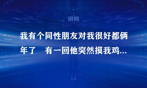 我有个同性朋友对我很好都俩年了 有一回他突然摸我鸡鸡 说喜欢来自我 我以前没发现 我很矛盾 人确实很好