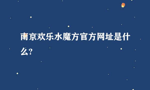 南京欢乐水魔方官方网址是什么?