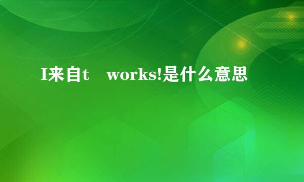 I来自t works!是什么意思