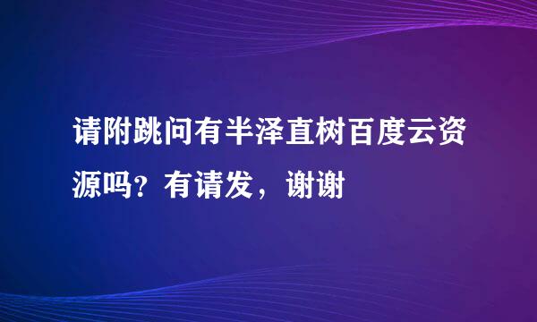 请附跳问有半泽直树百度云资源吗？有请发，谢谢