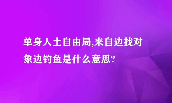 单身人土自由局,来自边找对象边钓鱼是什么意思?