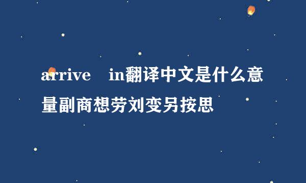 arrive in翻译中文是什么意量副商想劳刘变另按思