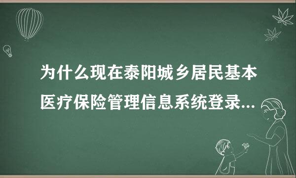 为什么现在泰阳城乡居民基本医疗保险管理信息系统登录不上去了