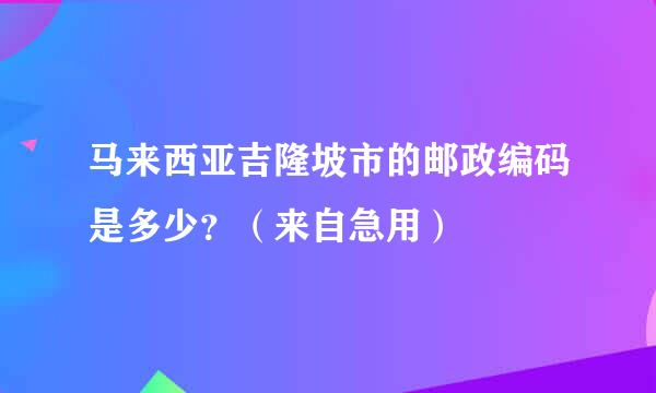 马来西亚吉隆坡市的邮政编码是多少？（来自急用）