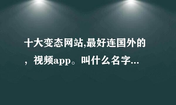 十大变态网站,最好连国外的，视频app。叫什么名字告诉我一下。杀人分