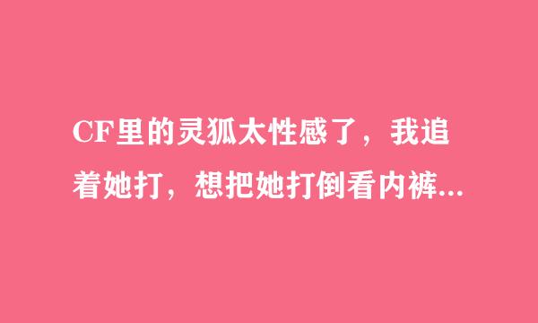 CF里的灵狐太性感了，我追着她打，想把她打倒看内裤，结果被虐惨了，为来自什么老打不中啊！我成绩可不菜