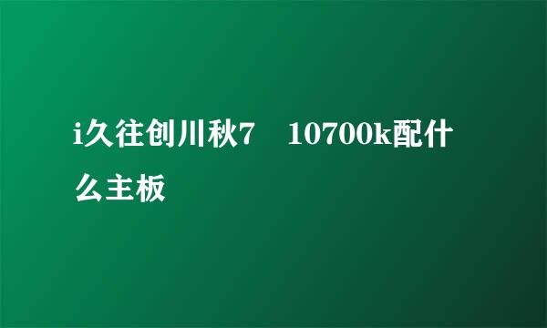 i久往创川秋7 10700k配什么主板