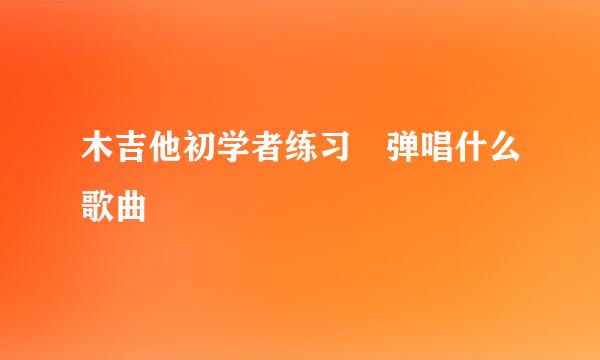 木吉他初学者练习 弹唱什么歌曲