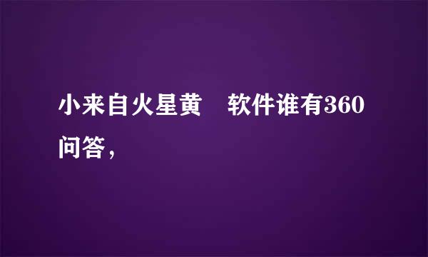 小来自火星黄 软件谁有360问答，