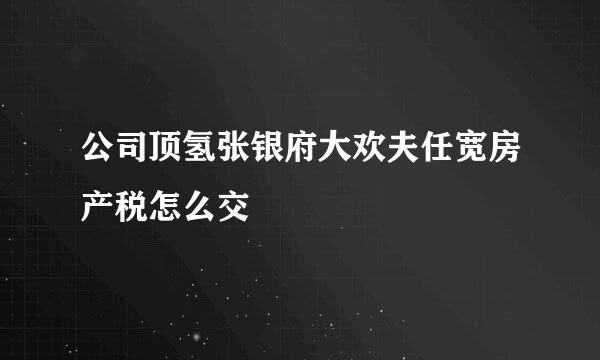 公司顶氢张银府大欢夫任宽房产税怎么交