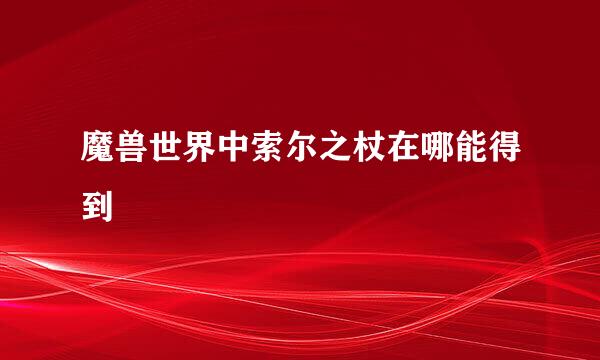 魔兽世界中索尔之杖在哪能得到