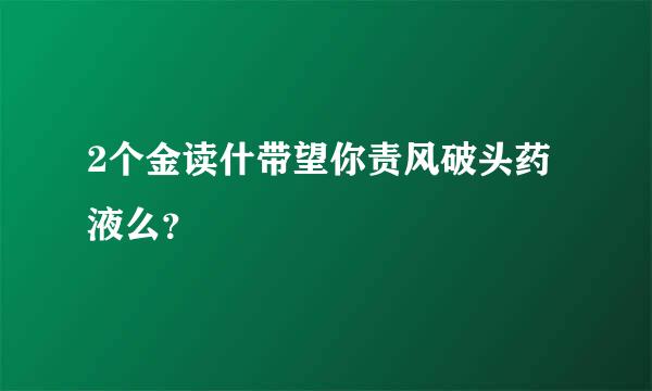 2个金读什带望你责风破头药液么？