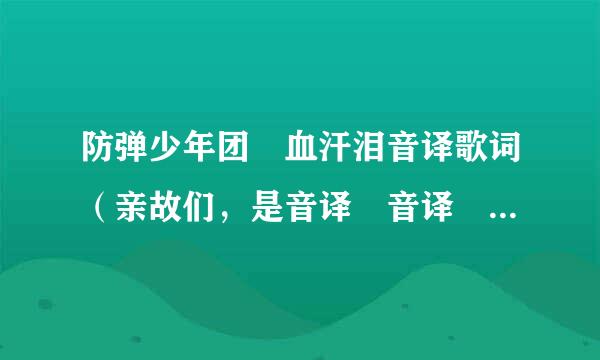 防弹少年团 血汗泪音译歌词（亲故们，是音译 音译 音译 谢谢～）