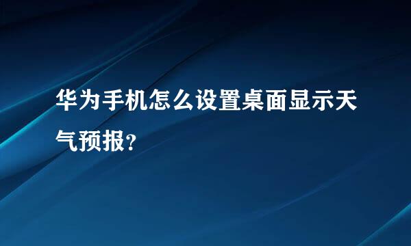 华为手机怎么设置桌面显示天气预报？