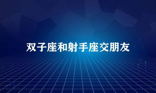 双子座和射手座交朋友