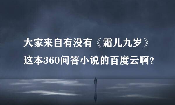 大家来自有没有《霜儿九岁》这本360问答小说的百度云啊？