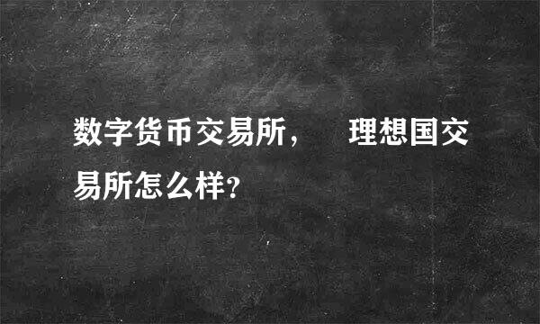 数字货币交易所， 理想国交易所怎么样？