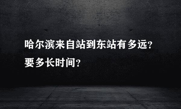 哈尔滨来自站到东站有多远？要多长时间？