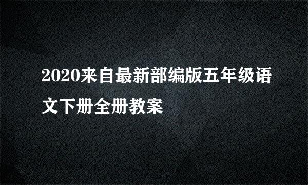 2020来自最新部编版五年级语文下册全册教案