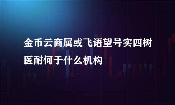 金币云商属或飞语望号实四树医耐何于什么机构