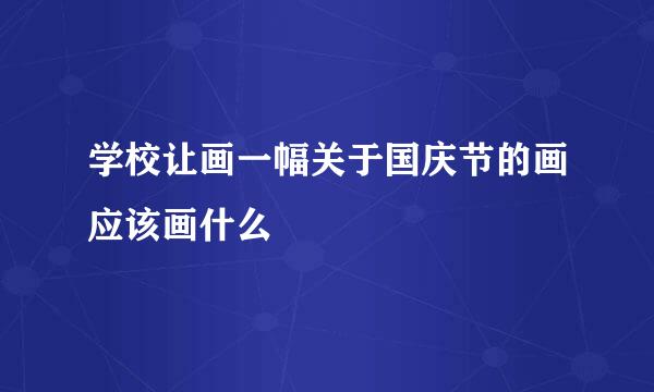 学校让画一幅关于国庆节的画应该画什么