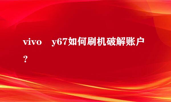 vivo y67如何刷机破解账户？