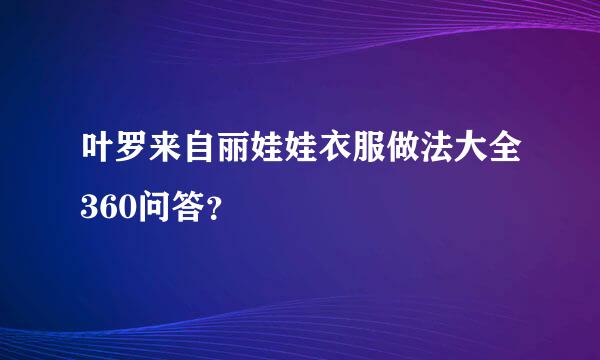 叶罗来自丽娃娃衣服做法大全360问答？