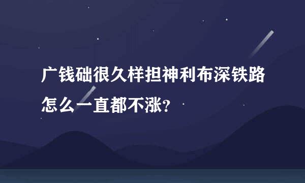 广钱础很久样担神利布深铁路怎么一直都不涨？