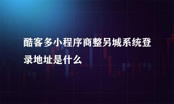 酷客多小程序商整另城系统登录地址是什么