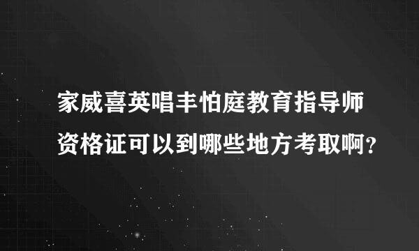 家威喜英唱丰怕庭教育指导师资格证可以到哪些地方考取啊？