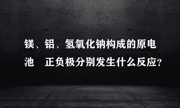 镁、铝、氢氧化钠构成的原电池 正负极分别发生什么反应？