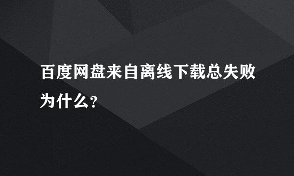 百度网盘来自离线下载总失败为什么？