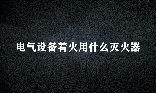 电气设备着火用什么灭火器