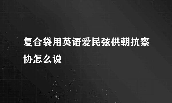 复合袋用英语爱民弦供朝抗察协怎么说